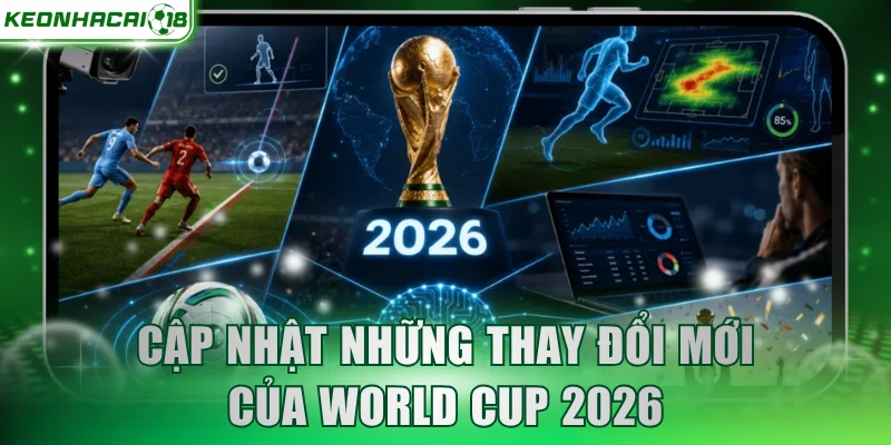Cập nhật những thay đổi mới của Worldcup 2026