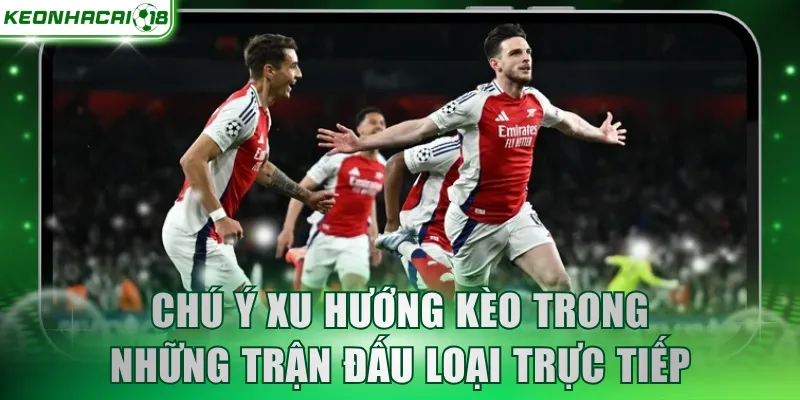 Chú ý xu hướng kèo trong những trận đấu loại trực tiếp