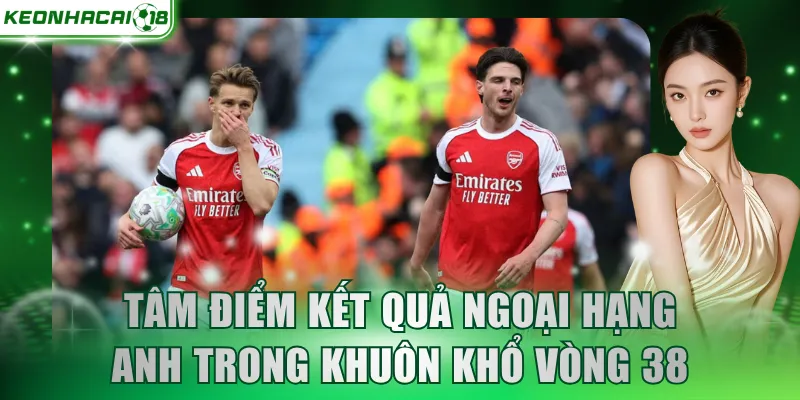 Tâm điểm kết quả Ngoại Hạng Anh trong khuôn khổ vòng 38