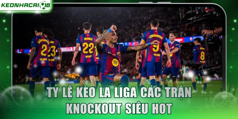 Tỷ lệ kèo La Liga các trận knockout siêu hot